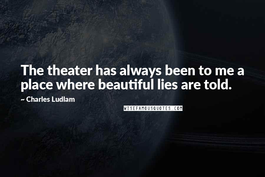 Charles Ludlam Quotes: The theater has always been to me a place where beautiful lies are told.