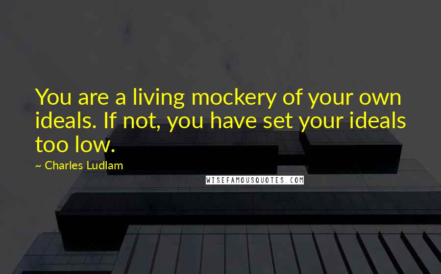 Charles Ludlam Quotes: You are a living mockery of your own ideals. If not, you have set your ideals too low.