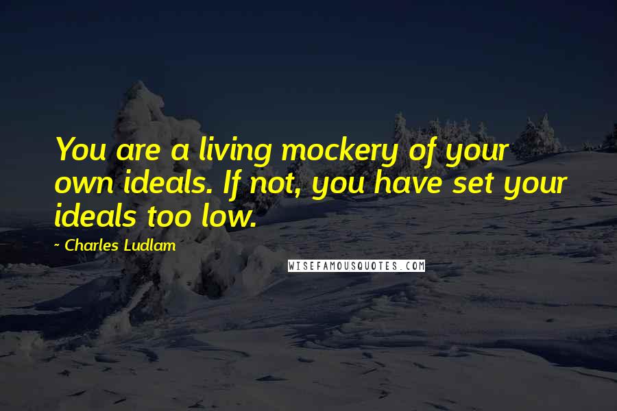 Charles Ludlam Quotes: You are a living mockery of your own ideals. If not, you have set your ideals too low.