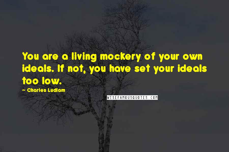 Charles Ludlam Quotes: You are a living mockery of your own ideals. If not, you have set your ideals too low.