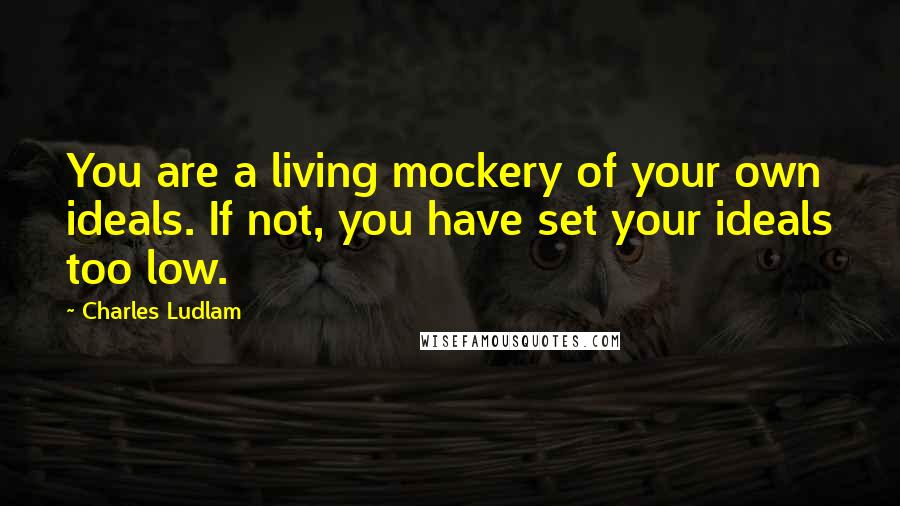 Charles Ludlam Quotes: You are a living mockery of your own ideals. If not, you have set your ideals too low.