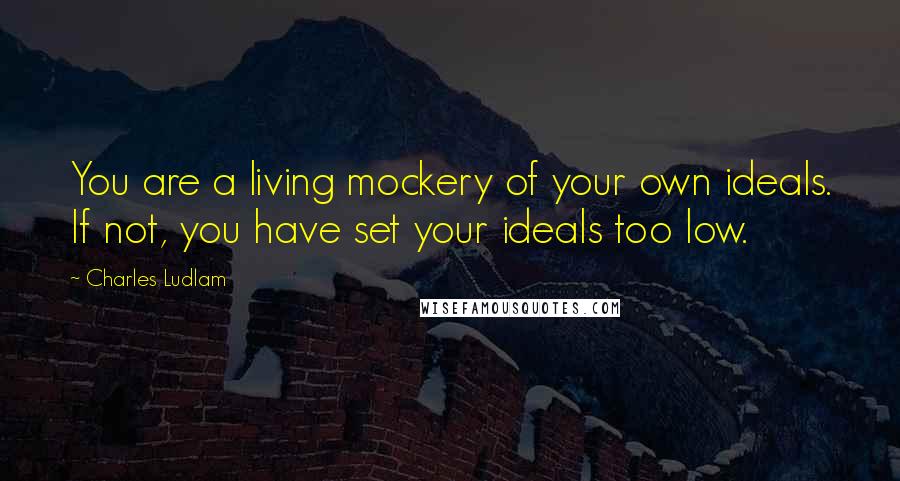 Charles Ludlam Quotes: You are a living mockery of your own ideals. If not, you have set your ideals too low.