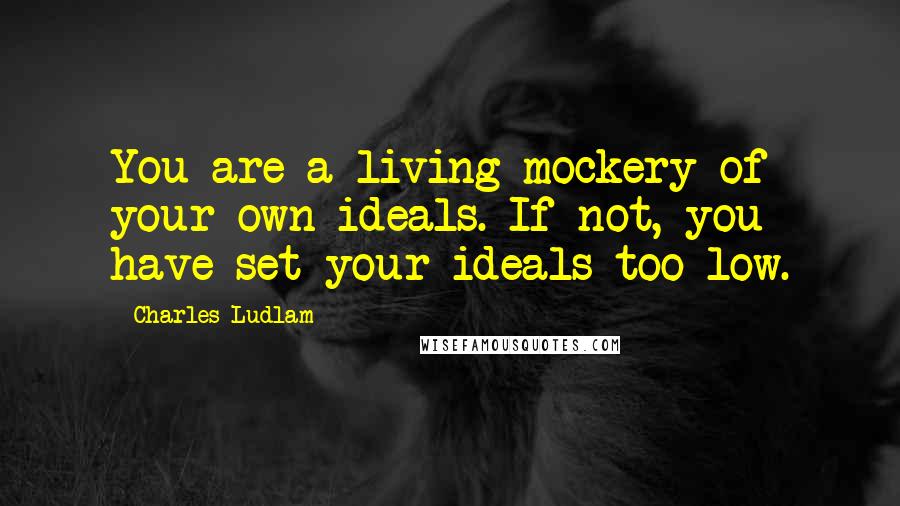 Charles Ludlam Quotes: You are a living mockery of your own ideals. If not, you have set your ideals too low.