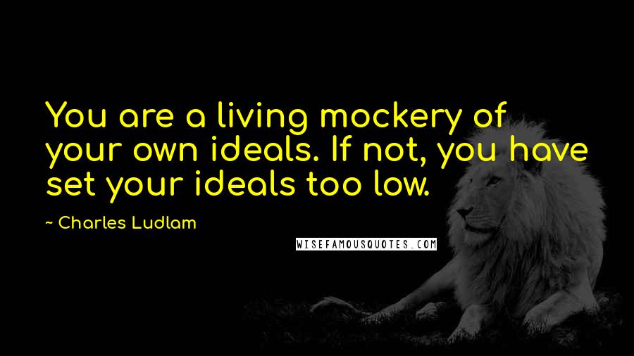 Charles Ludlam Quotes: You are a living mockery of your own ideals. If not, you have set your ideals too low.