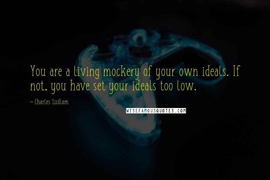 Charles Ludlam Quotes: You are a living mockery of your own ideals. If not, you have set your ideals too low.