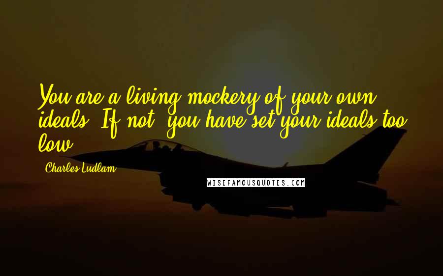 Charles Ludlam Quotes: You are a living mockery of your own ideals. If not, you have set your ideals too low.