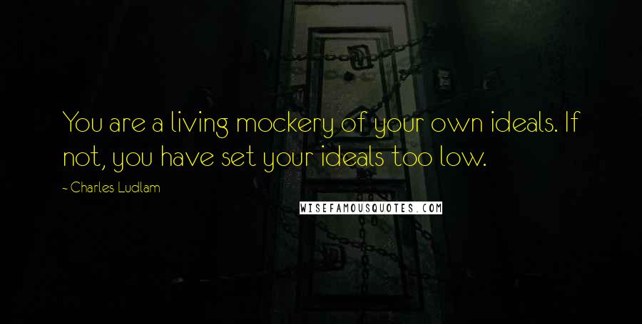 Charles Ludlam Quotes: You are a living mockery of your own ideals. If not, you have set your ideals too low.