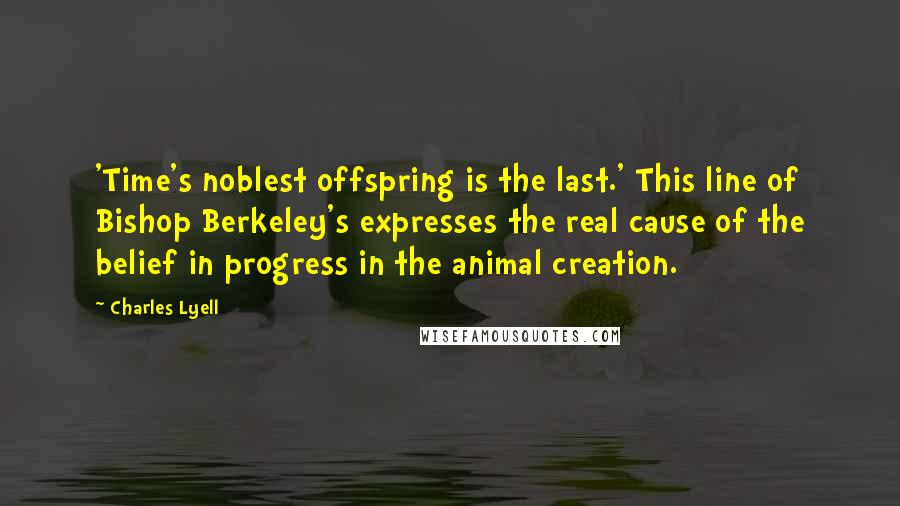 Charles Lyell Quotes: 'Time's noblest offspring is the last.' This line of Bishop Berkeley's expresses the real cause of the belief in progress in the animal creation.