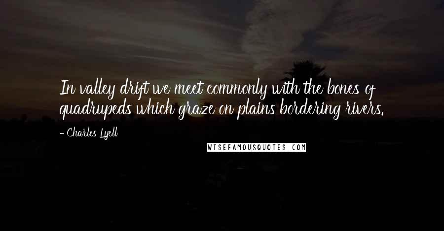 Charles Lyell Quotes: In valley drift we meet commonly with the bones of quadrupeds which graze on plains bordering rivers.