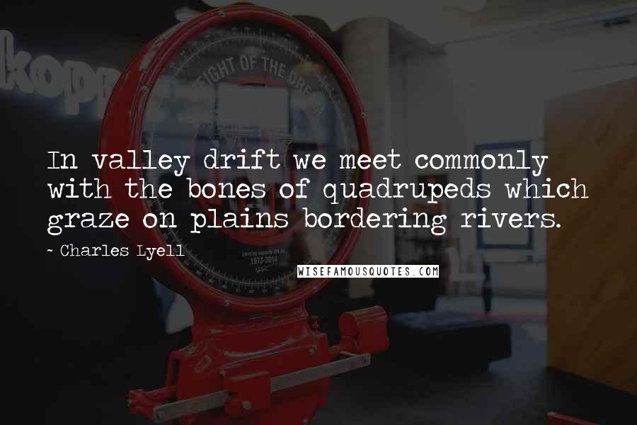 Charles Lyell Quotes: In valley drift we meet commonly with the bones of quadrupeds which graze on plains bordering rivers.
