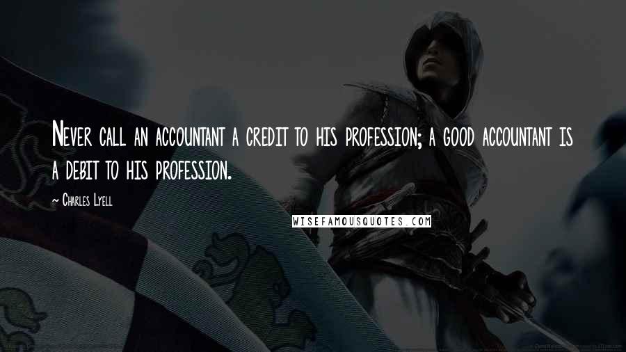 Charles Lyell Quotes: Never call an accountant a credit to his profession; a good accountant is a debit to his profession.