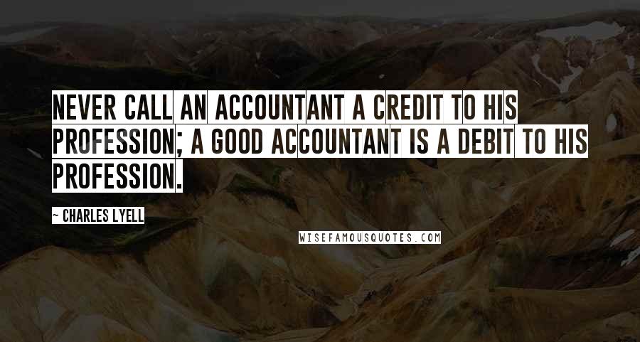 Charles Lyell Quotes: Never call an accountant a credit to his profession; a good accountant is a debit to his profession.