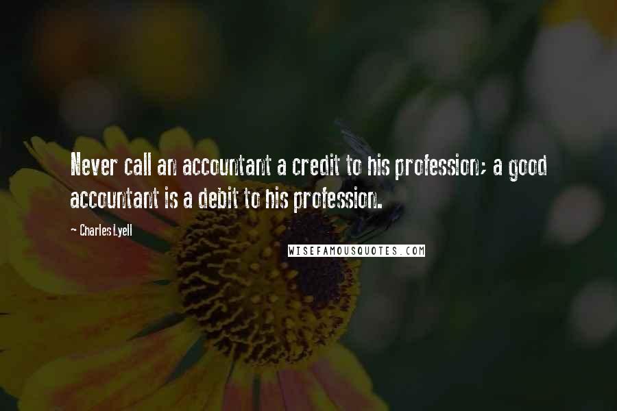 Charles Lyell Quotes: Never call an accountant a credit to his profession; a good accountant is a debit to his profession.