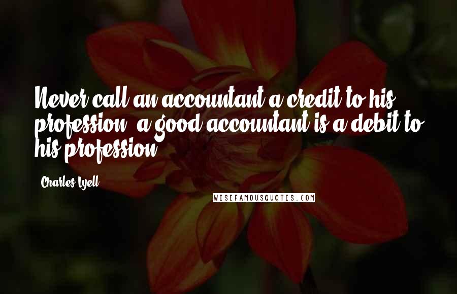 Charles Lyell Quotes: Never call an accountant a credit to his profession; a good accountant is a debit to his profession.