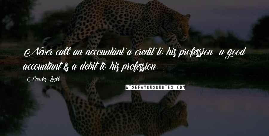 Charles Lyell Quotes: Never call an accountant a credit to his profession; a good accountant is a debit to his profession.
