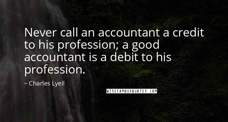 Charles Lyell Quotes: Never call an accountant a credit to his profession; a good accountant is a debit to his profession.