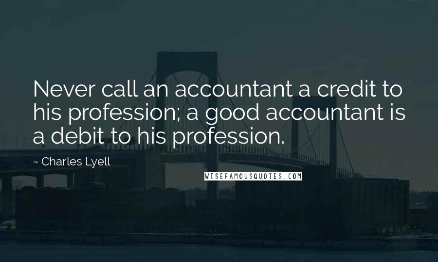 Charles Lyell Quotes: Never call an accountant a credit to his profession; a good accountant is a debit to his profession.