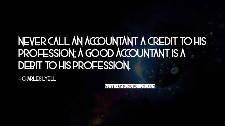 Charles Lyell Quotes: Never call an accountant a credit to his profession; a good accountant is a debit to his profession.