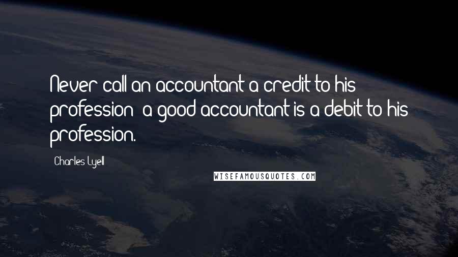 Charles Lyell Quotes: Never call an accountant a credit to his profession; a good accountant is a debit to his profession.