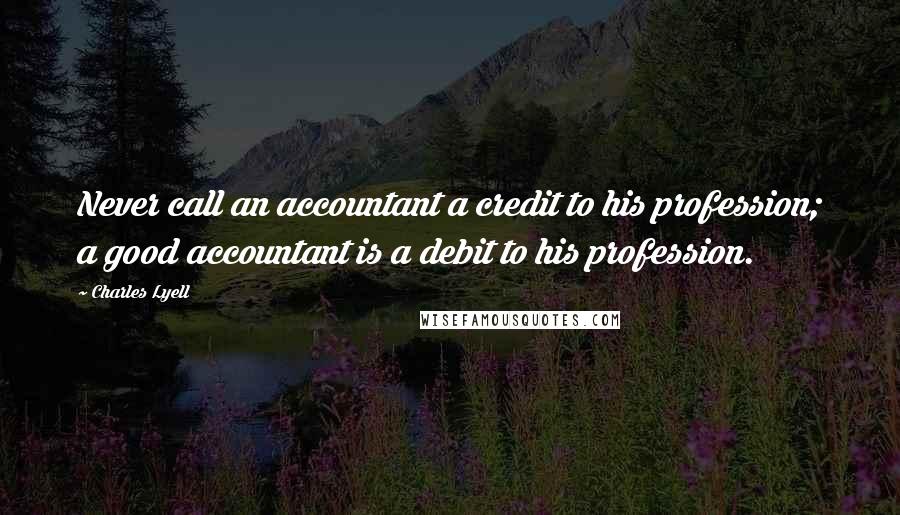 Charles Lyell Quotes: Never call an accountant a credit to his profession; a good accountant is a debit to his profession.