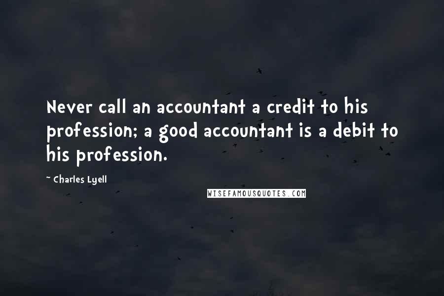 Charles Lyell Quotes: Never call an accountant a credit to his profession; a good accountant is a debit to his profession.