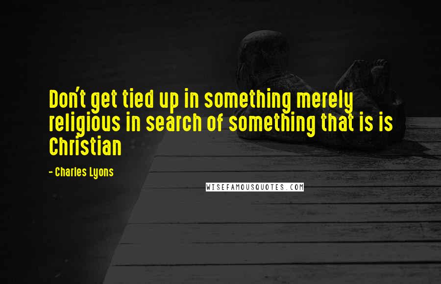 Charles Lyons Quotes: Don't get tied up in something merely religious in search of something that is is Christian