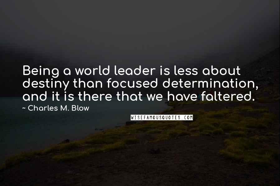 Charles M. Blow Quotes: Being a world leader is less about destiny than focused determination, and it is there that we have faltered.