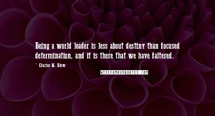 Charles M. Blow Quotes: Being a world leader is less about destiny than focused determination, and it is there that we have faltered.