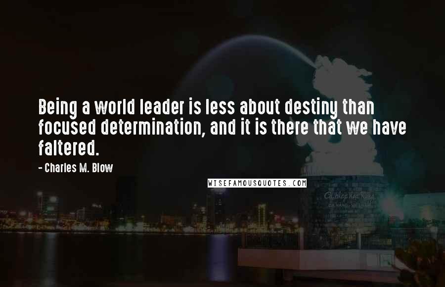 Charles M. Blow Quotes: Being a world leader is less about destiny than focused determination, and it is there that we have faltered.