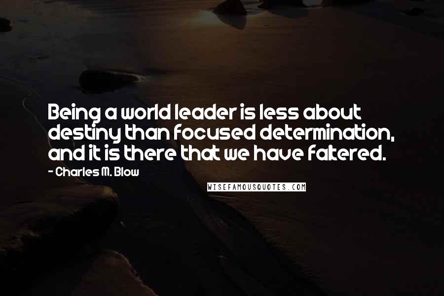 Charles M. Blow Quotes: Being a world leader is less about destiny than focused determination, and it is there that we have faltered.