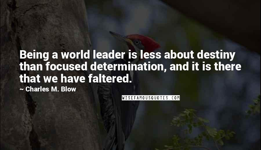 Charles M. Blow Quotes: Being a world leader is less about destiny than focused determination, and it is there that we have faltered.