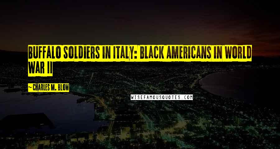 Charles M. Blow Quotes: Buffalo Soldiers in Italy: Black Americans in World War II