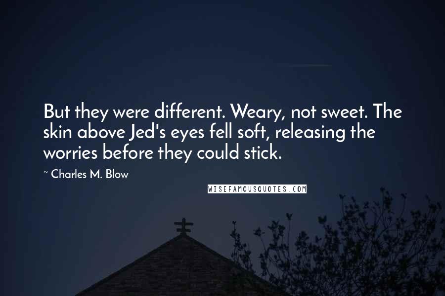 Charles M. Blow Quotes: But they were different. Weary, not sweet. The skin above Jed's eyes fell soft, releasing the worries before they could stick.