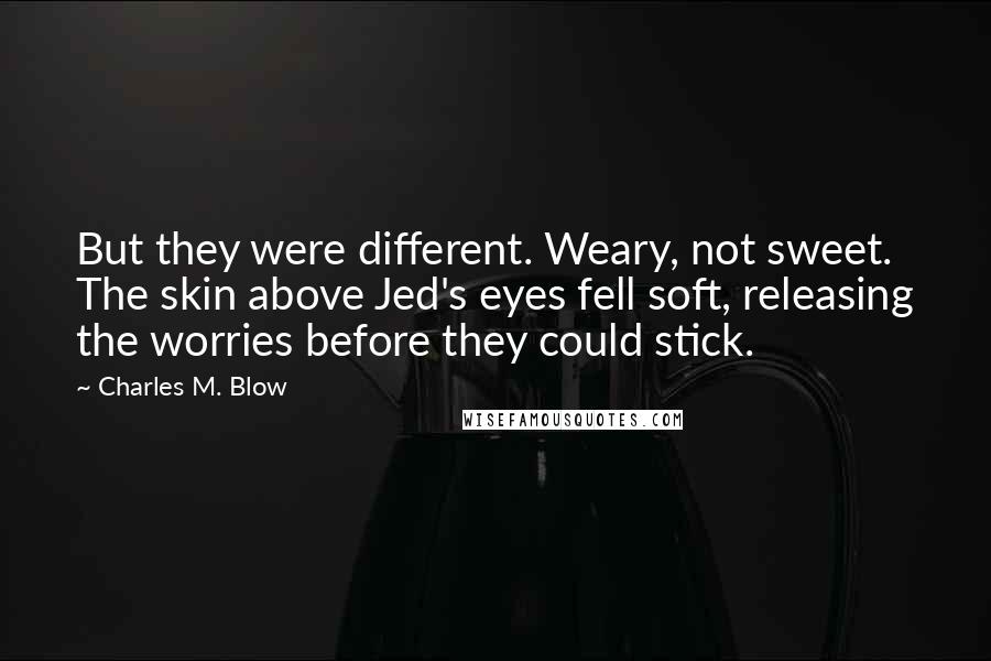 Charles M. Blow Quotes: But they were different. Weary, not sweet. The skin above Jed's eyes fell soft, releasing the worries before they could stick.