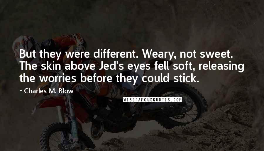 Charles M. Blow Quotes: But they were different. Weary, not sweet. The skin above Jed's eyes fell soft, releasing the worries before they could stick.