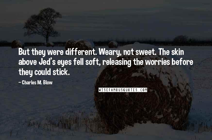 Charles M. Blow Quotes: But they were different. Weary, not sweet. The skin above Jed's eyes fell soft, releasing the worries before they could stick.