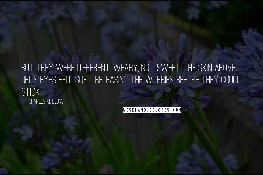 Charles M. Blow Quotes: But they were different. Weary, not sweet. The skin above Jed's eyes fell soft, releasing the worries before they could stick.