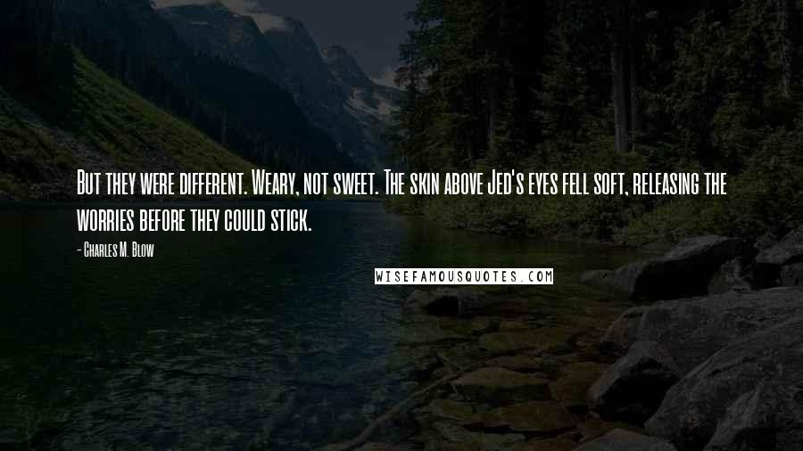 Charles M. Blow Quotes: But they were different. Weary, not sweet. The skin above Jed's eyes fell soft, releasing the worries before they could stick.