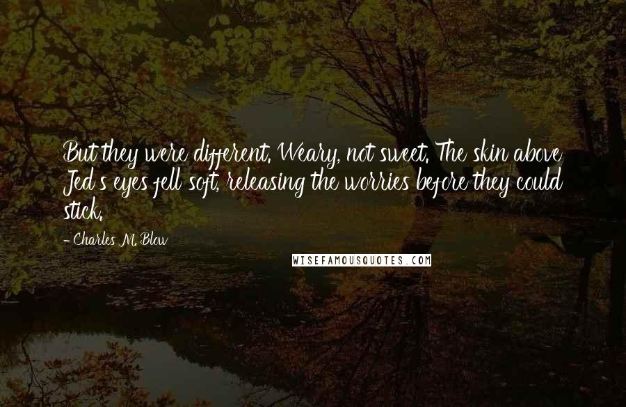 Charles M. Blow Quotes: But they were different. Weary, not sweet. The skin above Jed's eyes fell soft, releasing the worries before they could stick.