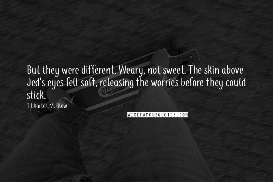 Charles M. Blow Quotes: But they were different. Weary, not sweet. The skin above Jed's eyes fell soft, releasing the worries before they could stick.