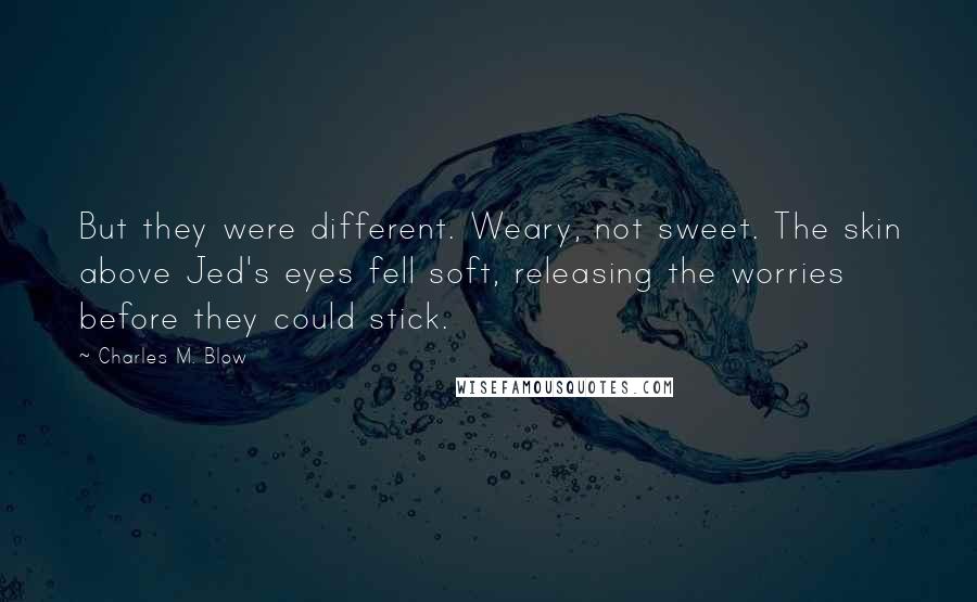 Charles M. Blow Quotes: But they were different. Weary, not sweet. The skin above Jed's eyes fell soft, releasing the worries before they could stick.