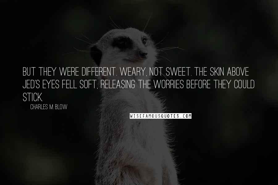 Charles M. Blow Quotes: But they were different. Weary, not sweet. The skin above Jed's eyes fell soft, releasing the worries before they could stick.