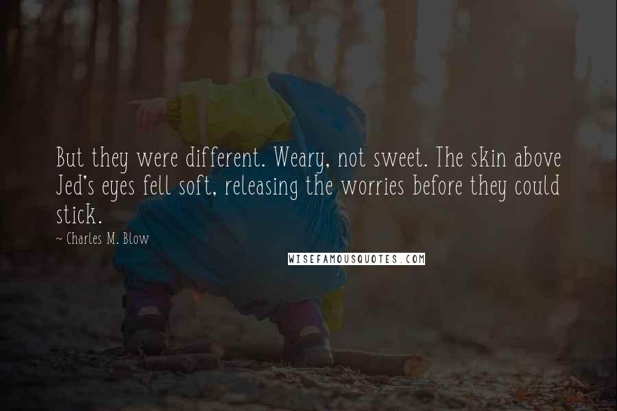 Charles M. Blow Quotes: But they were different. Weary, not sweet. The skin above Jed's eyes fell soft, releasing the worries before they could stick.