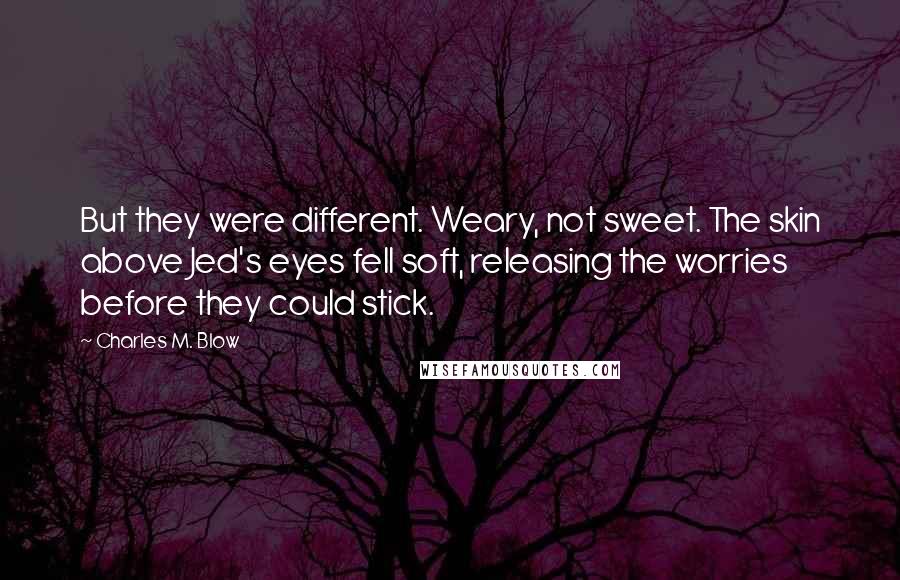 Charles M. Blow Quotes: But they were different. Weary, not sweet. The skin above Jed's eyes fell soft, releasing the worries before they could stick.