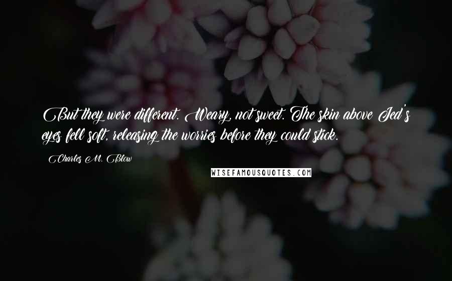 Charles M. Blow Quotes: But they were different. Weary, not sweet. The skin above Jed's eyes fell soft, releasing the worries before they could stick.