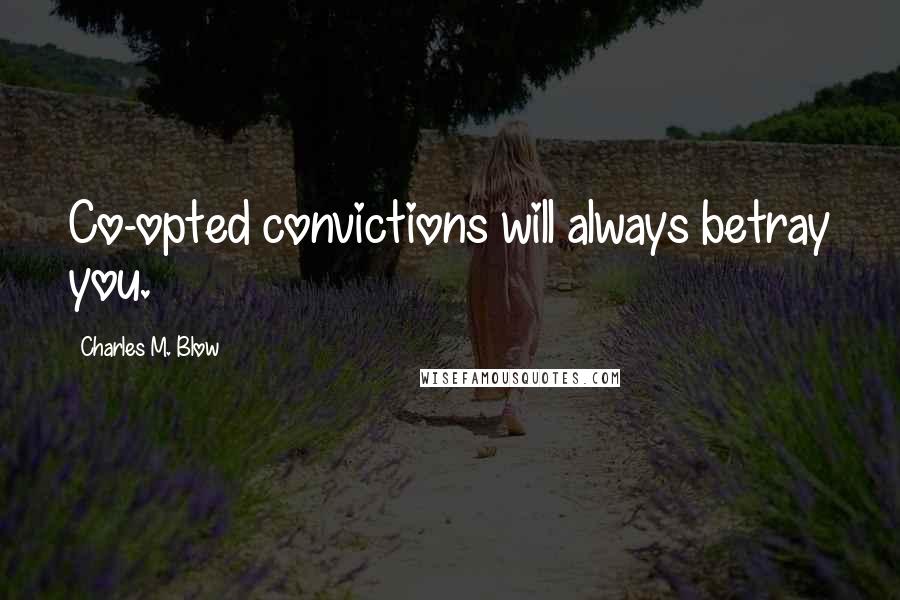Charles M. Blow Quotes: Co-opted convictions will always betray you.