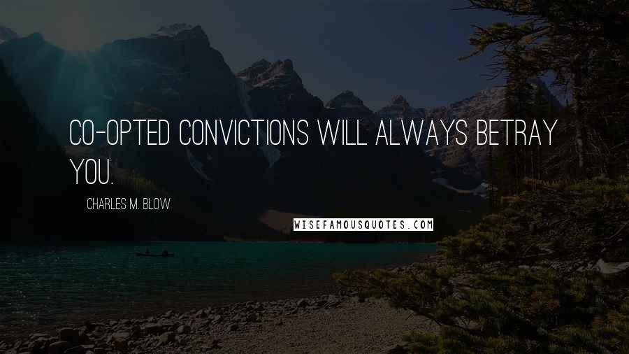 Charles M. Blow Quotes: Co-opted convictions will always betray you.