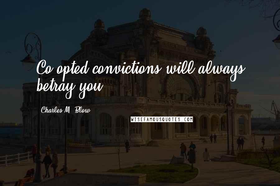 Charles M. Blow Quotes: Co-opted convictions will always betray you.