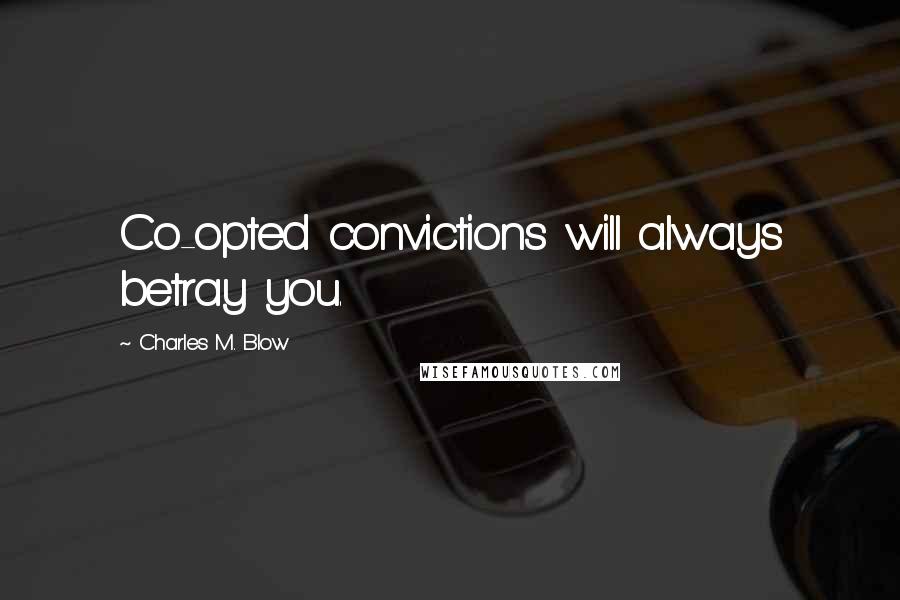 Charles M. Blow Quotes: Co-opted convictions will always betray you.