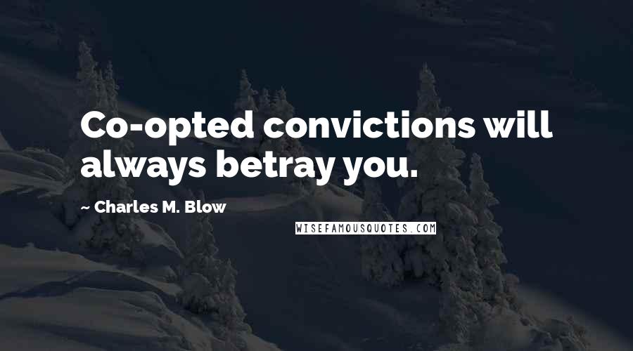 Charles M. Blow Quotes: Co-opted convictions will always betray you.